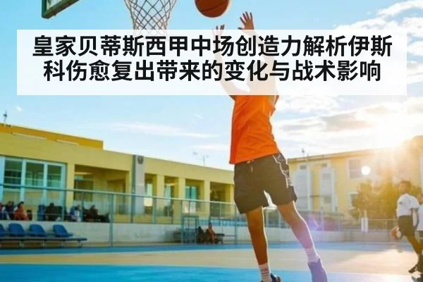 皇家贝蒂斯西甲中场创造力解析伊斯科伤愈复出带来的变化与战术影响